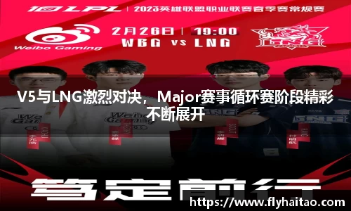 V5与LNG激烈对决，Major赛事循环赛阶段精彩不断展开