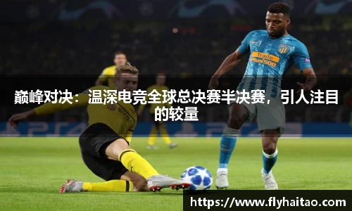 巅峰对决：温深电竞全球总决赛半决赛，引人注目的较量