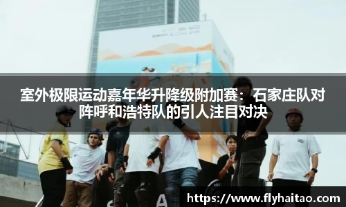 室外极限运动嘉年华升降级附加赛：石家庄队对阵呼和浩特队的引人注目对决