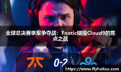 全球总决赛季军争夺战：Fnatic碰撞Cloud9的焦点之战