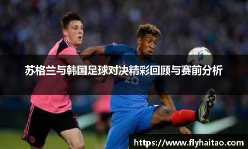 苏格兰与韩国足球对决精彩回顾与赛前分析